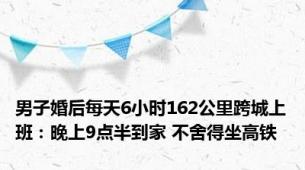 男子婚后每天6小时162公里跨城上班：晚上9点半到家 不舍得坐高铁