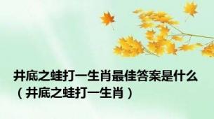 井底之蛙打一生肖最佳答案是什么（井底之蛙打一生肖）