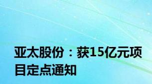 亚太股份：获15亿元项目定点通知