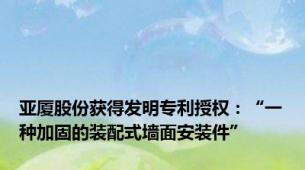 亚厦股份获得发明专利授权：“一种加固的装配式墙面安装件”