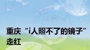 重庆“i人照不了的镜子”走红