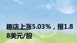 趣店上涨5.03%，报1.88美元/股