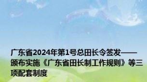 广东省2024年第1号总田长令签发——颁布实施《广东省田长制工作规则》等三项配套制度