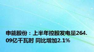 申能股份：上半年控股发电量264.09亿千瓦时 同比增加2.1%