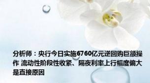 分析师：央行今日实施6760亿元逆回购巨额操作 流动性阶段性收紧、隔夜利率上行幅度偏大是直接原因