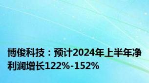 博俊科技：预计2024年上半年净利润增长122%-152%