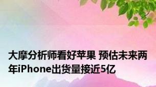 大摩分析师看好苹果 预估未来两年iPhone出货量接近5亿