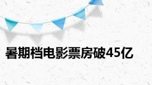 暑期档电影票房破45亿