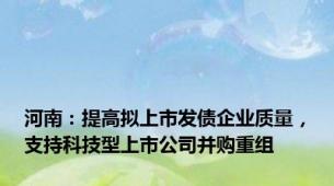 河南：提高拟上市发债企业质量，支持科技型上市公司并购重组