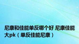 尼康和佳能单反哪个好 尼康佳能大pk（单反佳能尼康）