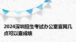 2024深圳招生考试办公室官网几点可以查成绩