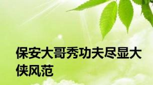 保安大哥秀功夫尽显大侠风范