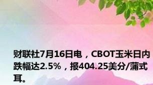 财联社7月16日电，CBOT玉米日内跌幅达2.5%，报404.25美分/蒲式耳。