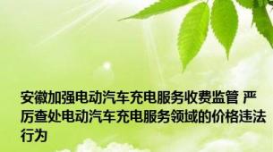 安徽加强电动汽车充电服务收费监管 严厉查处电动汽车充电服务领域的价格违法行为