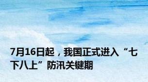 7月16日起，我国正式进入“七下八上”防汛关键期