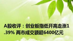 A股收评：创业板指低开高走涨1.39% 两市成交额超6400亿元