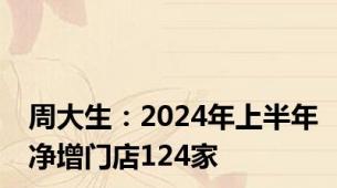 周大生：2024年上半年净增门店124家