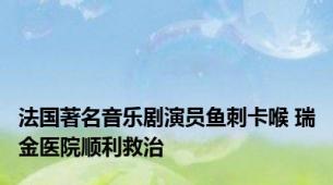 法国著名音乐剧演员鱼刺卡喉 瑞金医院顺利救治