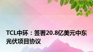 TCL中环：签署20.8亿美元中东光伏项目协议