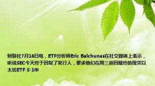 财联社7月16日电，ETF分析师Eric Balchunas在社交媒体上表示，听说SEC今天终于回复了发行人，要求他们在周三返回最终的现货以太坊ETF S-1申