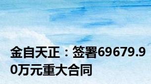 金自天正：签署69679.90万元重大合同