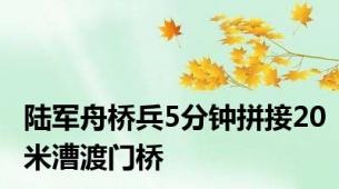 陆军舟桥兵5分钟拼接20米漕渡门桥