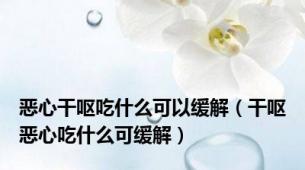 恶心干呕吃什么可以缓解（干呕恶心吃什么可缓解）