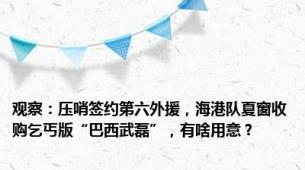 观察：压哨签约第六外援，海港队夏窗收购乞丐版“巴西武磊”，有啥用意？