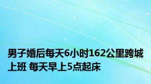 男子婚后每天6小时162公里跨城上班 每天早上5点起床