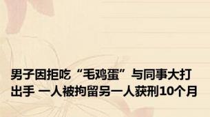 男子因拒吃“毛鸡蛋”与同事大打出手 一人被拘留另一人获刑10个月