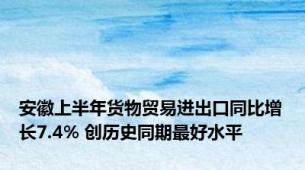 安徽上半年货物贸易进出口同比增长7.4% 创历史同期最好水平