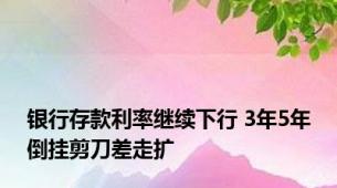 银行存款利率继续下行 3年5年倒挂剪刀差走扩