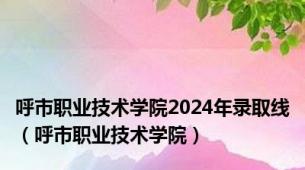 呼市职业技术学院2024年录取线（呼市职业技术学院）