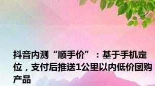 抖音内测“顺手价”：基于手机定位，支付后推送1公里以内低价团购产品