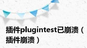 插件plugintest已崩溃（插件崩溃）