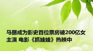 马丽成为影史首位票房破200亿女主演 电影《抓娃娃》热映中