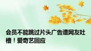 会员不能跳过片头广告遭网友吐槽！爱奇艺回应