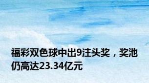 福彩双色球中出9注头奖，奖池仍高达23.34亿元