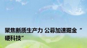 聚焦新质生产力 公募加速掘金“硬科技”