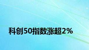 科创50指数涨超2%