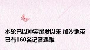 本轮巴以冲突爆发以来 加沙地带已有160名记者遇难