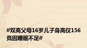 #双高父母16岁儿子身高仅156竟因睡眠不足#