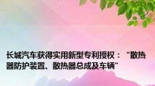 长城汽车获得实用新型专利授权：“散热器防护装置、散热器总成及车辆”