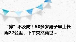 “猝”不及防！50多岁男子早上长跑22公里，下午突然离世…