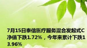 7月15日泰信医疗服务混合发起式C净值下跌1.72%，今年来累计下跌13.96%