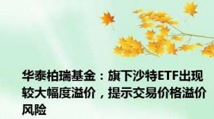 华泰柏瑞基金：旗下沙特ETF出现较大幅度溢价，提示交易价格溢价风险