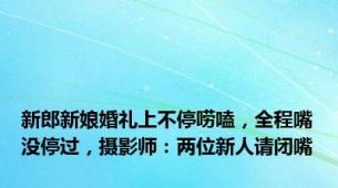 新郎新娘婚礼上不停唠嗑，全程嘴没停过，摄影师：两位新人请闭嘴