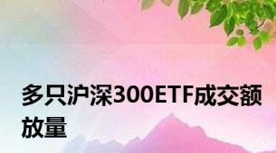 多只沪深300ETF成交额放量