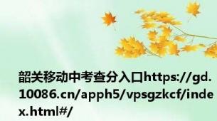 韶关移动中考查分入口https://gd.10086.cn/apph5/vpsgzkcf/index.html#/