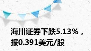 海川证券下跌5.13%，报0.391美元/股